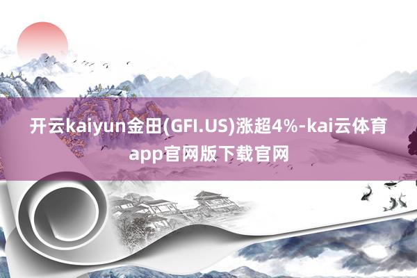 开云kaiyun金田(GFI.US)涨超4%-kai云体育app官网版下载官网