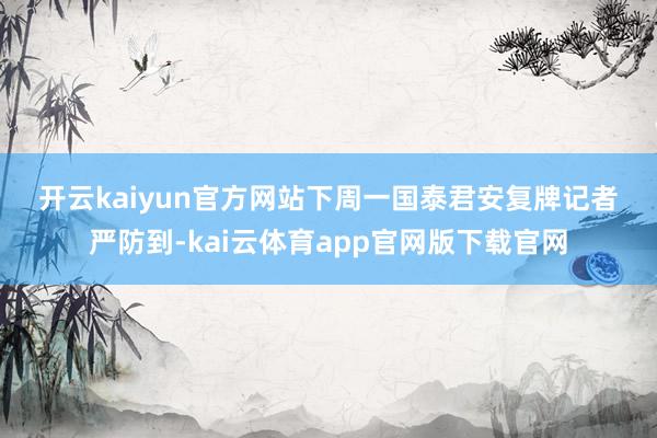 开云kaiyun官方网站　　下周一国泰君安复牌　　记者严防到-kai云体育app官网版下载官网