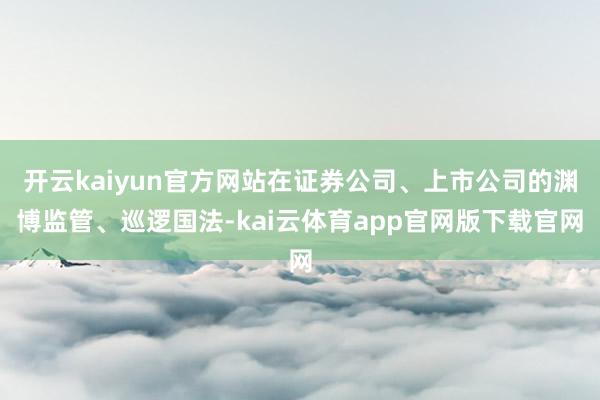 开云kaiyun官方网站在证券公司、上市公司的渊博监管、巡逻国法-kai云体育app官网版下载官网