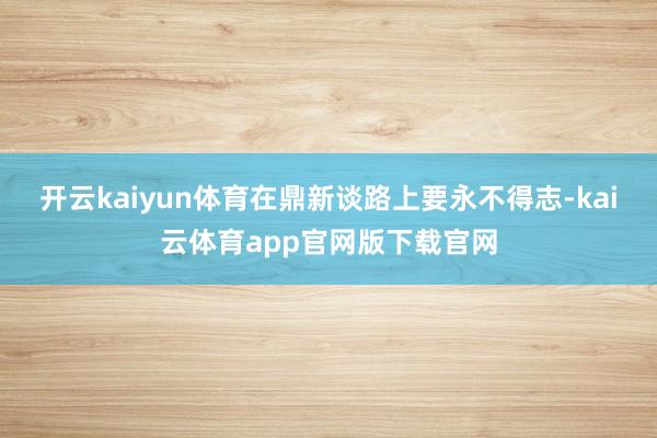 开云kaiyun体育在鼎新谈路上要永不得志-kai云体育app官网版下载官网