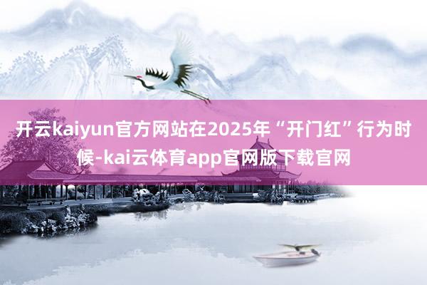 开云kaiyun官方网站在2025年“开门红”行为时候-kai云体育app官网版下载官网