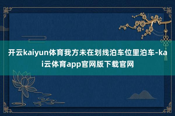 开云kaiyun体育我方未在划线泊车位里泊车-kai云体育app官网版下载官网