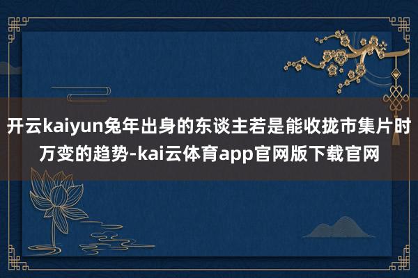 开云kaiyun兔年出身的东谈主若是能收拢市集片时万变的趋势-kai云体育app官网版下载官网