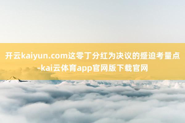 开云kaiyun.com这零丁分红为决议的蹙迫考量点-kai云体育app官网版下载官网