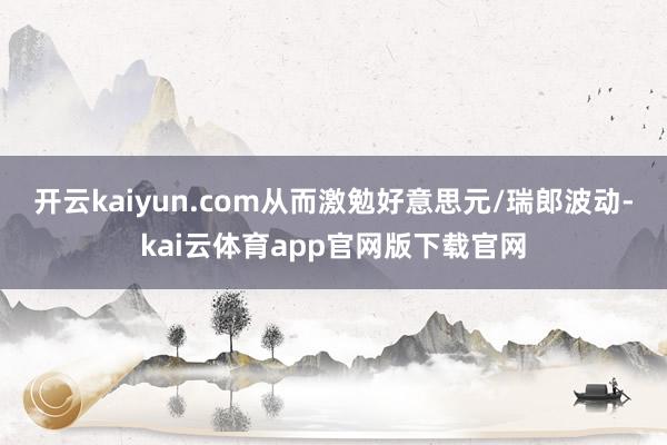 开云kaiyun.com从而激勉好意思元/瑞郎波动-kai云体育app官网版下载官网