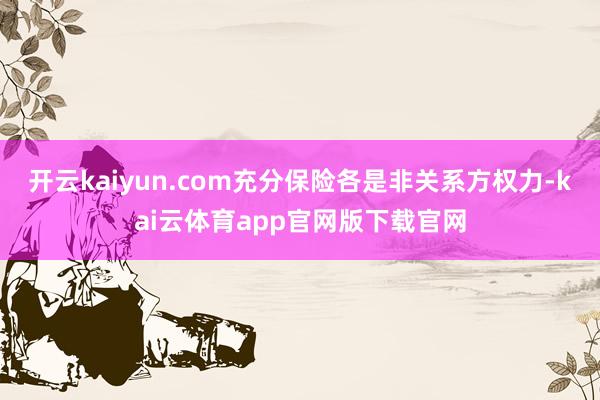 开云kaiyun.com充分保险各是非关系方权力-kai云体育app官网版下载官网