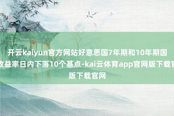开云kaiyun官方网站好意思国7年期和10年期国债收益率日内下落10个基点-kai云体育app官网版下载官网