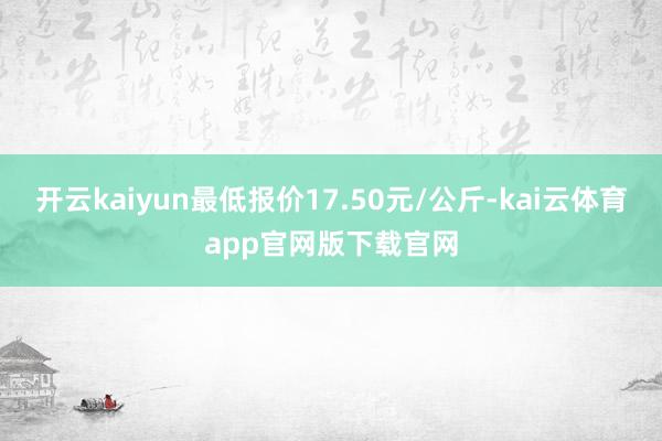开云kaiyun最低报价17.50元/公斤-kai云体育app官网版下载官网