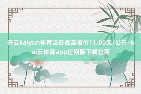 开云kaiyun体育当日最高报价11.00元/公斤-kai云体育app官网版下载官网