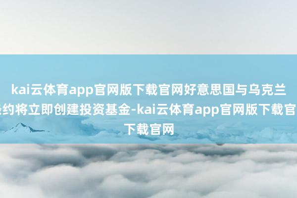 kai云体育app官网版下载官网好意思国与乌克兰条约将立即创建投资基金-kai云体育app官网版下载官网