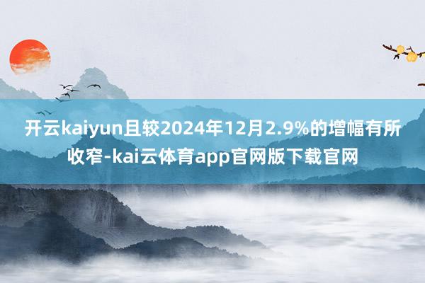 开云kaiyun且较2024年12月2.9%的增幅有所收窄-kai云体育app官网版下载官网