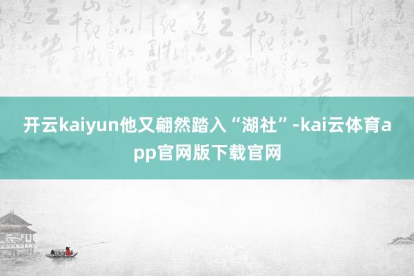 开云kaiyun他又翩然踏入“湖社”-kai云体育app官网版下载官网