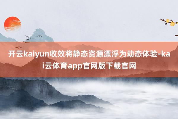 开云kaiyun收效将静态资源漂浮为动态体验-kai云体育app官网版下载官网