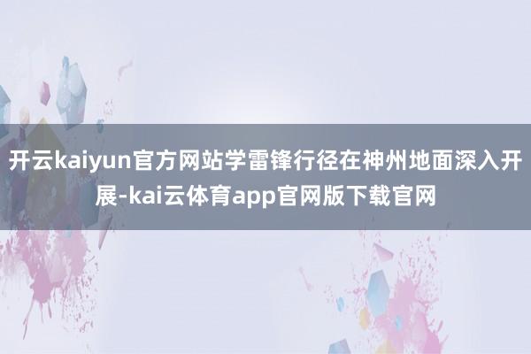 开云kaiyun官方网站学雷锋行径在神州地面深入开展-kai云体育app官网版下载官网