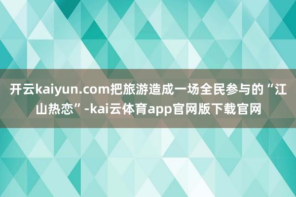 开云kaiyun.com把旅游造成一场全民参与的“江山热恋”-kai云体育app官网版下载官网