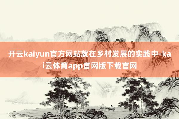 开云kaiyun官方网站就在乡村发展的实践中-kai云体育app官网版下载官网