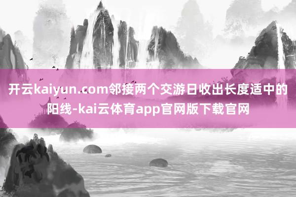 开云kaiyun.com邻接两个交游日收出长度适中的阳线-kai云体育app官网版下载官网