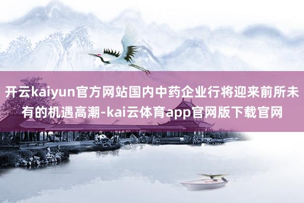 开云kaiyun官方网站国内中药企业行将迎来前所未有的机遇高潮-kai云体育app官网版下载官网