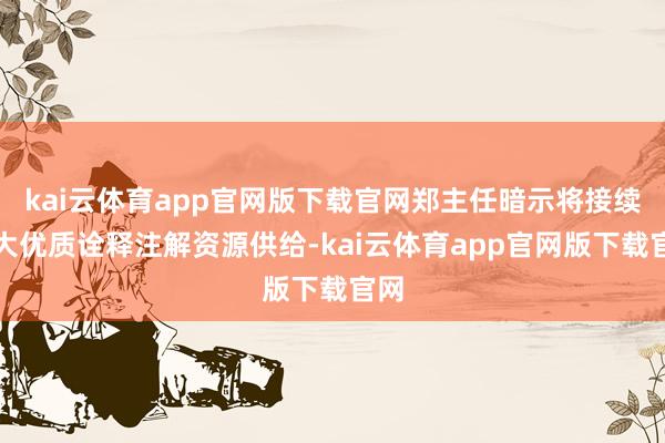 kai云体育app官网版下载官网郑主任暗示将接续扩大优质诠释注解资源供给-kai云体育app官网版下载官网