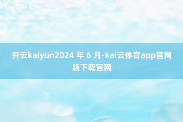 开云kaiyun2024 年 6 月-kai云体育app官网版下载官网