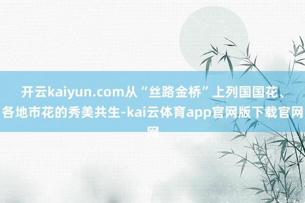 开云kaiyun.com从“丝路金桥”上列国国花、各地市花的秀美共生-kai云体育app官网版下载官网