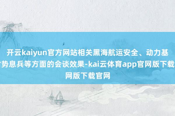 开云kaiyun官方网站相关黑海航运安全、动力基础时势息兵等方面的会谈效果-kai云体育app官网版下载官网