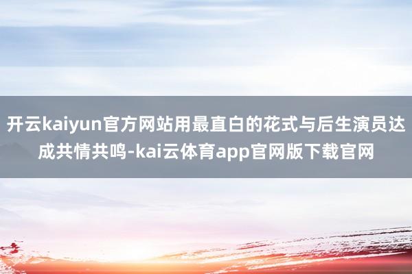 开云kaiyun官方网站用最直白的花式与后生演员达成共情共鸣-kai云体育app官网版下载官网