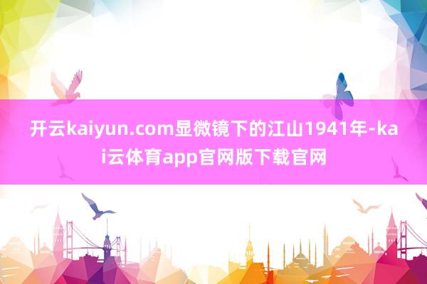 开云kaiyun.com显微镜下的江山1941年-kai云体育app官网版下载官网