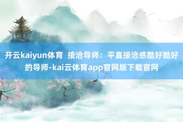开云kaiyun体育  接洽导师：平直接洽感酷好酷好的导师-kai云体育app官网版下载官网