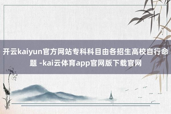 开云kaiyun官方网站专科科目由各招生高校自行命题 -kai云体育app官网版下载官网