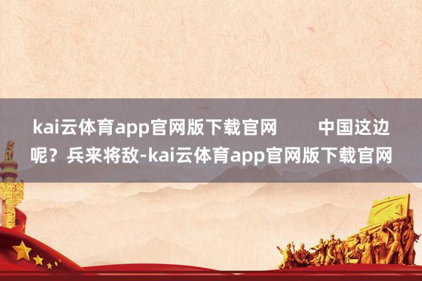 kai云体育app官网版下载官网        中国这边呢？兵来将敌-kai云体育app官网版下载官网