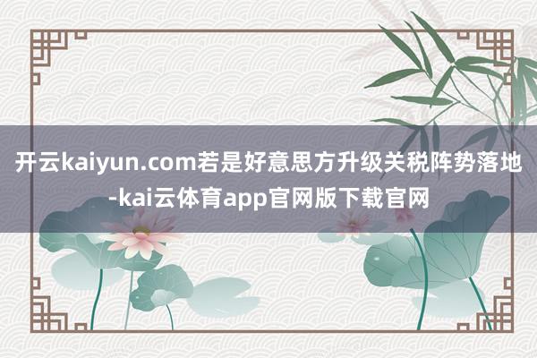 开云kaiyun.com若是好意思方升级关税阵势落地-kai云体育app官网版下载官网