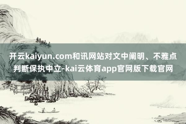 开云kaiyun.com和讯网站对文中阐明、不雅点判断保执中立-kai云体育app官网版下载官网