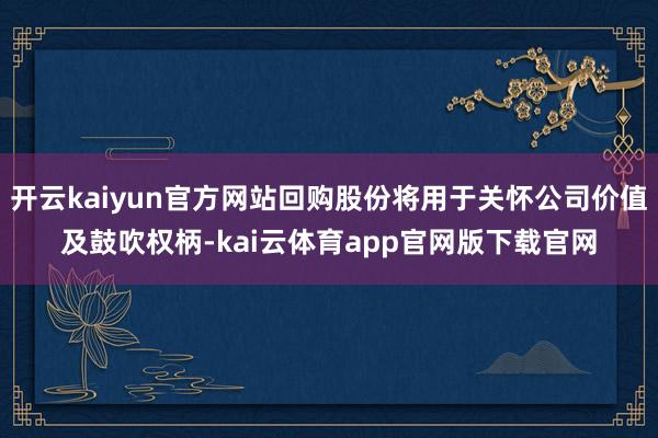 开云kaiyun官方网站回购股份将用于关怀公司价值及鼓吹权柄-kai云体育app官网版下载官网