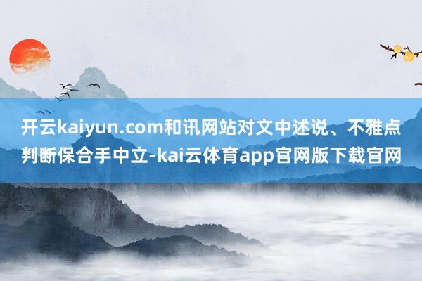 开云kaiyun.com和讯网站对文中述说、不雅点判断保合手中立-kai云体育app官网版下载官网