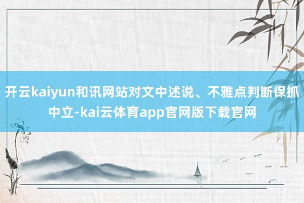 开云kaiyun和讯网站对文中述说、不雅点判断保抓中立-kai云体育app官网版下载官网