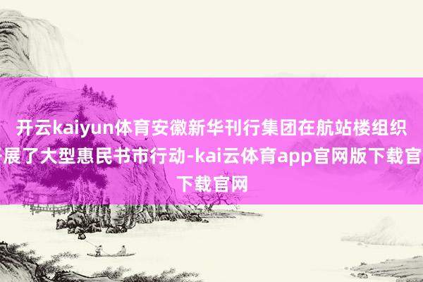 开云kaiyun体育安徽新华刊行集团在航站楼组织开展了大型惠民书市行动-kai云体育app官网版下载官网