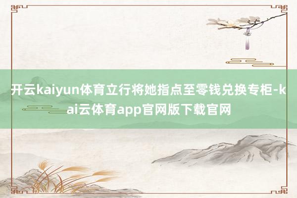 开云kaiyun体育立行将她指点至零钱兑换专柜-kai云体育app官网版下载官网