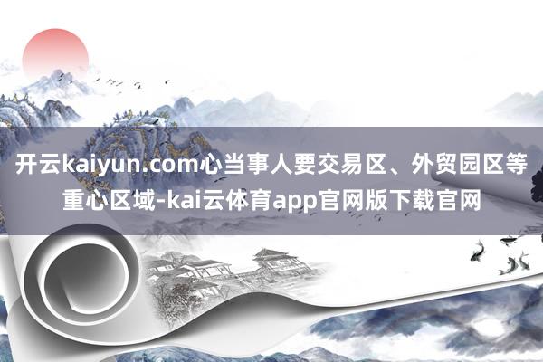 开云kaiyun.com心当事人要交易区、外贸园区等重心区域-kai云体育app官网版下载官网