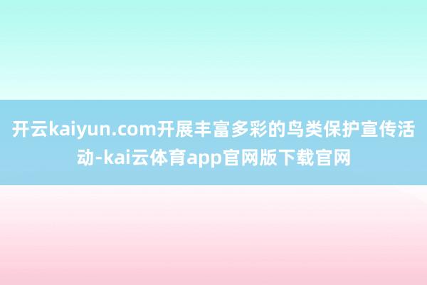 开云kaiyun.com开展丰富多彩的鸟类保护宣传活动-kai云体育app官网版下载官网