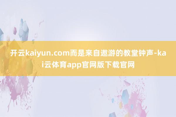 开云kaiyun.com而是来自遨游的教堂钟声-kai云体育app官网版下载官网