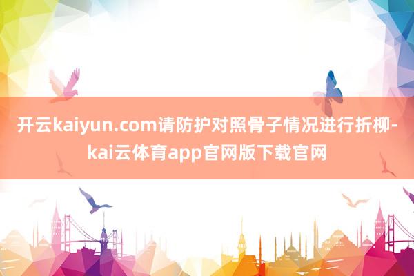 开云kaiyun.com请防护对照骨子情况进行折柳-kai云体育app官网版下载官网