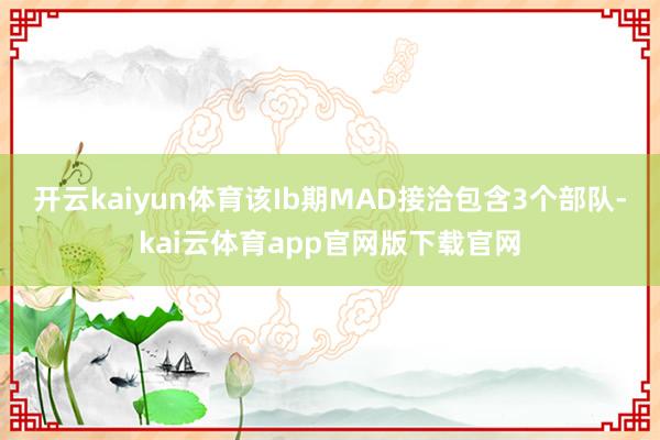 开云kaiyun体育该Ib期MAD接洽包含3个部队-kai云体育app官网版下载官网