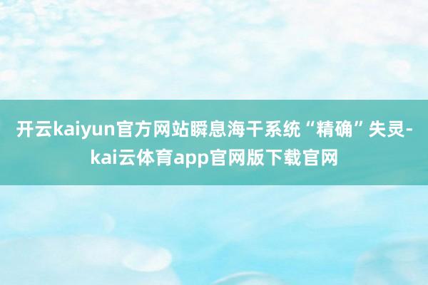 开云kaiyun官方网站瞬息海干系统“精确”失灵-kai云体育app官网版下载官网