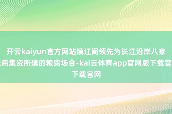 开云kaiyun官方网站镇江阁领先为长江沿岸八家米商集资所建的粮贸场合-kai云体育app官网版下载官网
