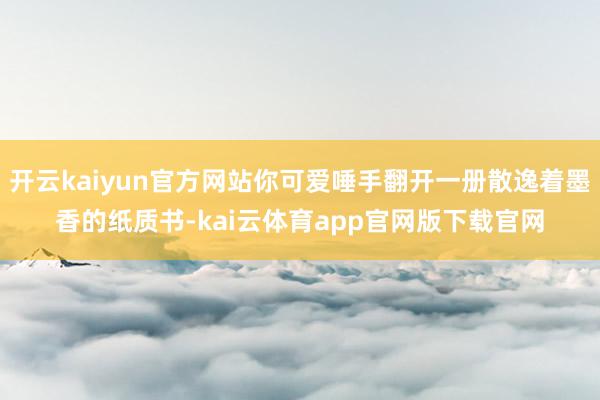 开云kaiyun官方网站你可爱唾手翻开一册散逸着墨香的纸质书-kai云体育app官网版下载官网