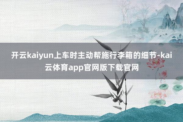 开云kaiyun上车时主动帮施行李箱的细节-kai云体育app官网版下载官网