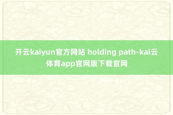 开云kaiyun官方网站 holding path-kai云体育app官网版下载官网