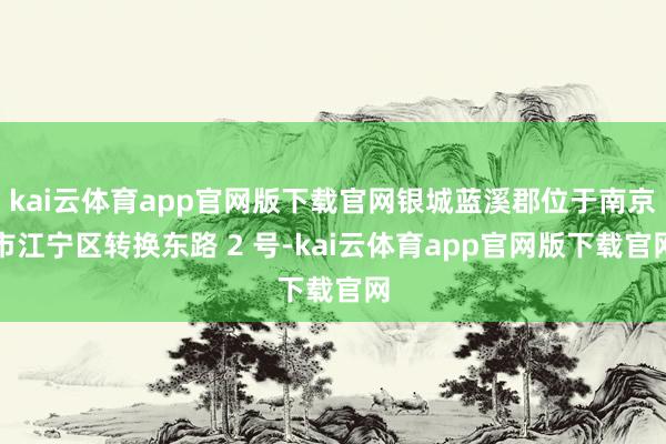 kai云体育app官网版下载官网银城蓝溪郡位于南京市江宁区转换东路 2 号-kai云体育app官网版下载官网