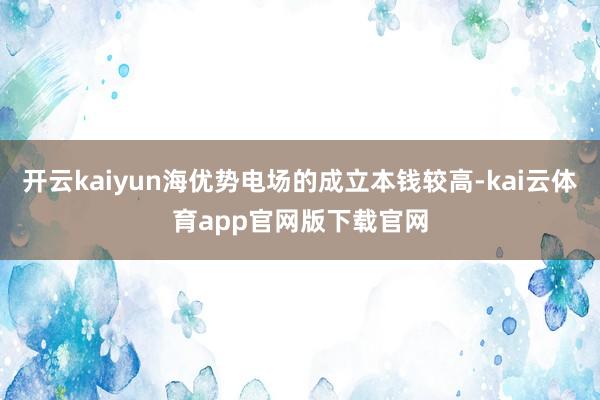 开云kaiyun海优势电场的成立本钱较高-kai云体育app官网版下载官网